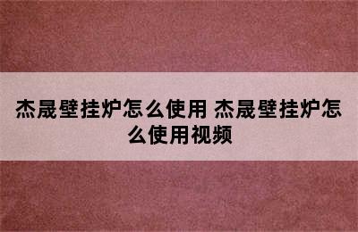 杰晟壁挂炉怎么使用 杰晟壁挂炉怎么使用视频